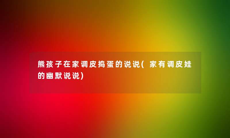熊孩子在家调皮捣蛋的说说(家有调皮娃的幽默说说) 熊孩子在家调皮捣蛋的说说(家有调皮娃的幽默说说)