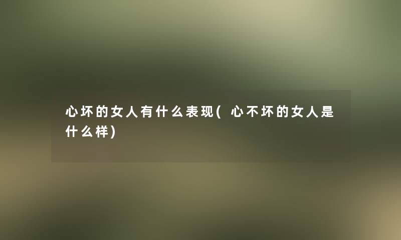 心坏的女人有什么表现(心不坏的女人是什么样) 心坏的女人有什么表现(心不坏的女人是什么样)