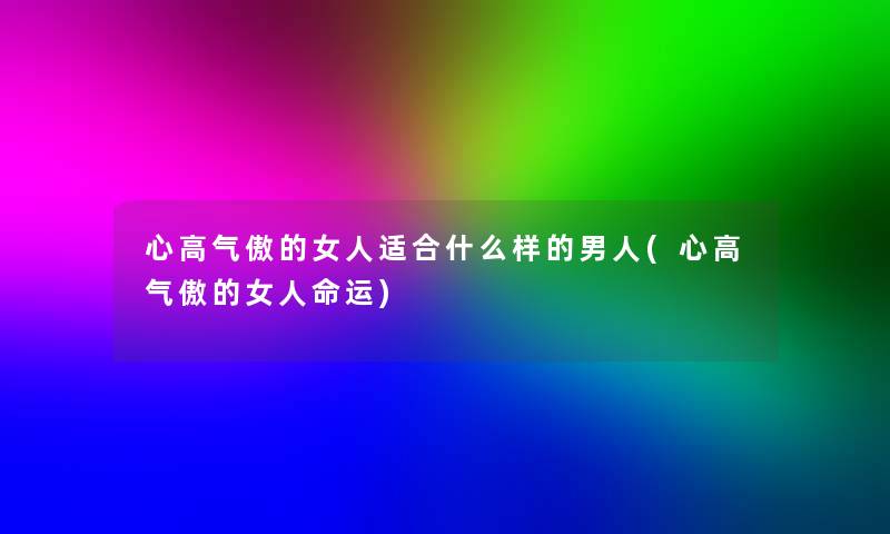 心高气傲的女人适合什么样的男人(心高气傲的女运) 心高气傲的女人适合什么样的男人(心高气傲的女运)