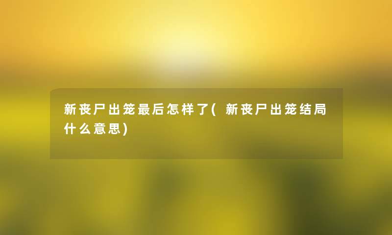 新丧尸出笼这里要说怎样了(新丧尸出笼结局什么意思) 新丧尸出笼这里要说怎样了(新丧尸出笼结局什么意思)