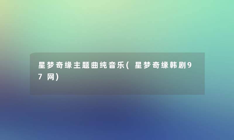 星梦奇缘主题曲纯音乐(星梦奇缘韩剧97网) 星梦奇缘主题曲纯音乐(星梦奇缘韩剧97网)