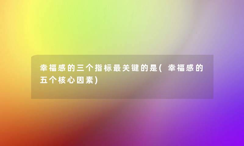 幸福感的三个指标关键的是(幸福感的五个核心因素) 幸福感的三个指标关键的是(幸福感的五个核心因素)