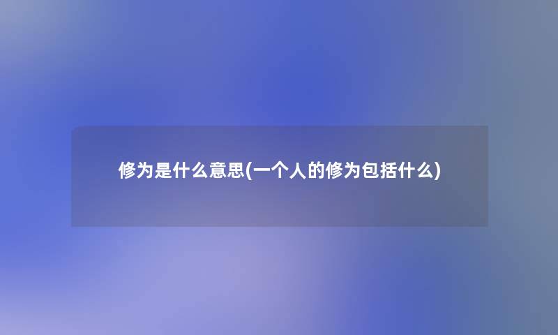 修为是什么意思(一个人的修为包括什么) 修为是什么意思(一个人的修为包括什么)