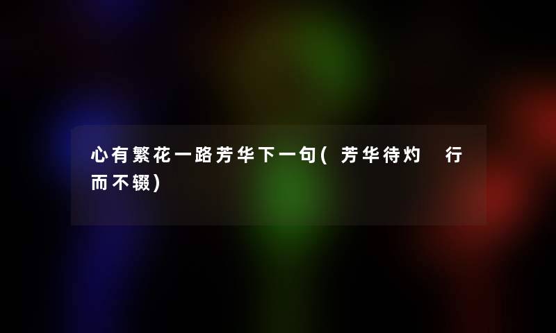 心有繁花一路芳华下一句(芳华待灼 行而不辍) 心有繁花一路芳华下一句(芳华待灼 行而不辍)