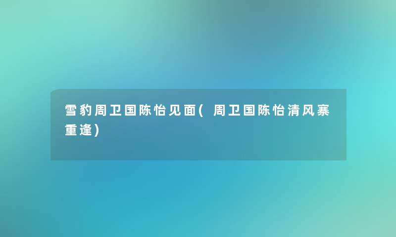 雪豹周卫国陈怡见面(周卫国陈怡清风寨重逢) 雪豹周卫国陈怡见面(周卫国陈怡清风寨重逢)