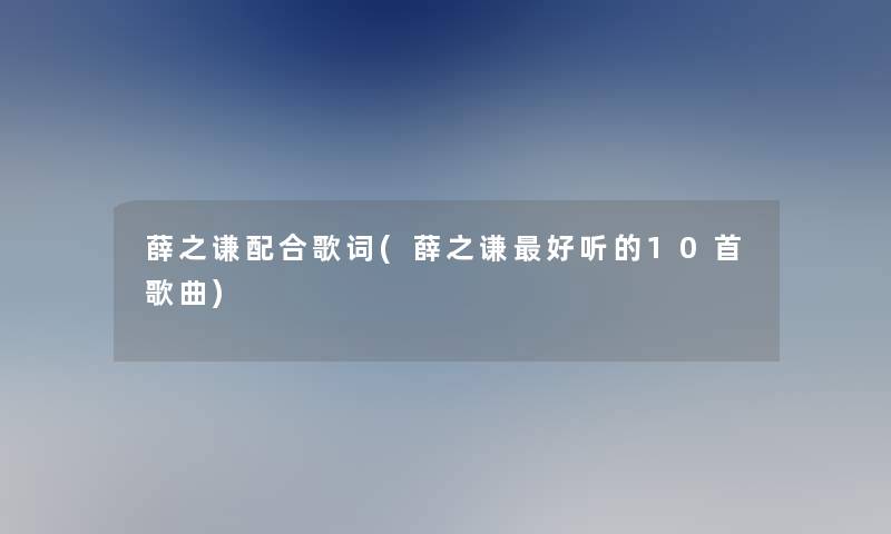 薛之谦配合歌词(薛之谦好听的10首歌曲) 薛之谦配合歌词(薛之谦好听的10首歌曲)