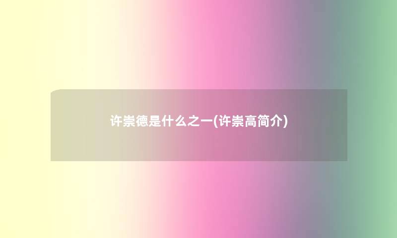 许崇德是什么之一(许崇高简介) 许崇德是什么之一(许崇高简介)
