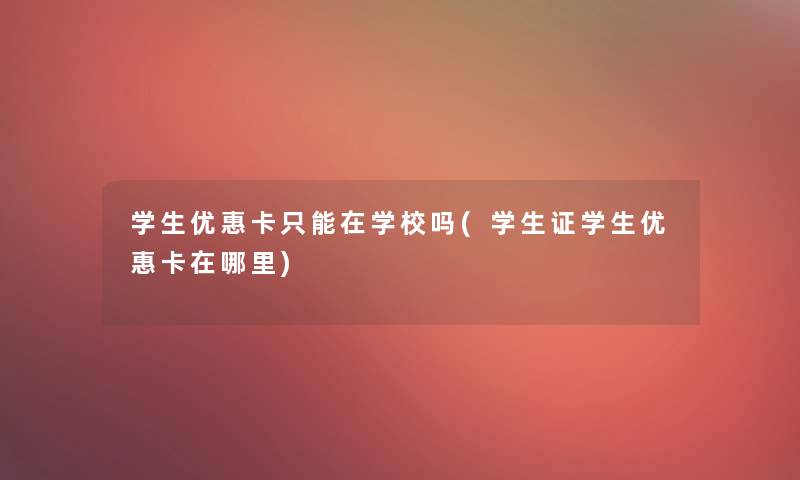 学生优惠卡只能在学校吗(学生证学生优惠卡在哪里) 学生优惠卡只能在学校吗(学生证学生优惠卡在哪里)