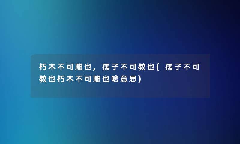 朽木不可雕也,孺子不可教也(孺子不可教也朽木不可雕也啥意思) 朽木不可雕也,孺子不可教也(孺子不可教也朽木不可雕也啥意思)