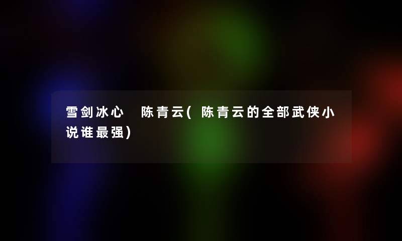 雪剑冰心 陈青云(陈青云的整理的武侠小说谁强) 雪剑冰心 陈青云(陈青云的整理的武侠小说谁强)
