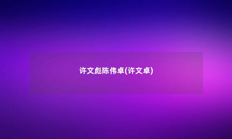 许文彪陈伟卓(许文卓) 许文彪陈伟卓(许文卓)
