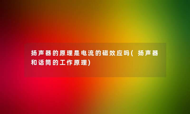 扬声器的原理是电流的磁效应吗(扬声器和话筒的工作原理) 扬声器的原理是电流的磁效应吗(扬声器和话筒的工作原理)