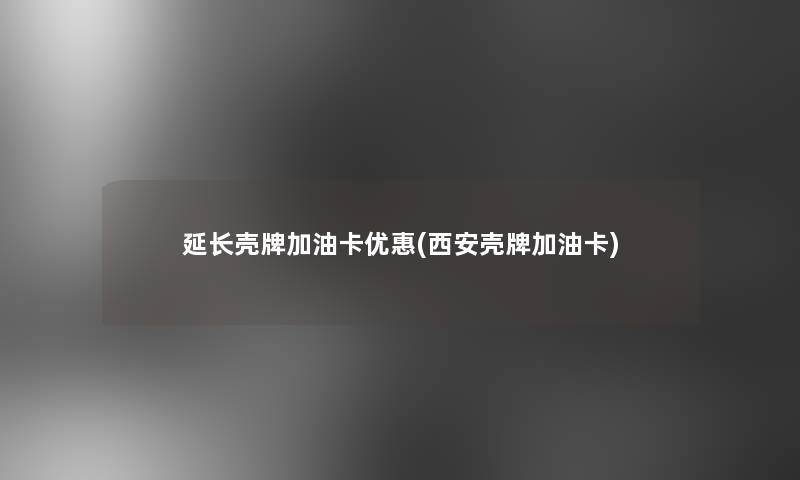 延长壳牌加油卡优惠(西安壳牌加油卡) 延长壳牌加油卡优惠(西安壳牌加油卡)