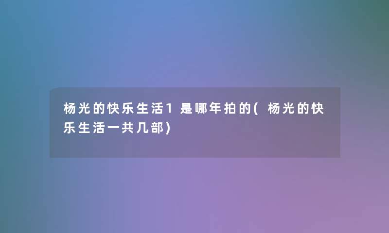 杨光的快乐生活1是哪年拍的(杨光的快乐生活一共几部) 杨光的快乐生活1是哪年拍的(杨光的快乐生活一共几部)