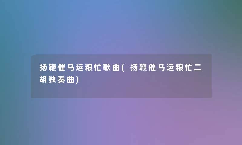 扬鞭催马运粮忙歌曲(扬鞭催马运粮忙二胡独奏曲) 扬鞭催马运粮忙歌曲(扬鞭催马运粮忙二胡独奏曲)