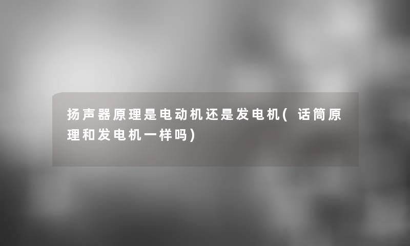 扬声器原理是电动机还是发电机(话筒原理和发电机一样吗) 扬声器原理是电动机还是发电机(话筒原理和发电机一样吗)