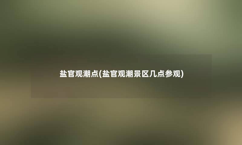 盐官观潮点(盐官观潮景区几点参观) 盐官观潮点(盐官观潮景区几点参观)