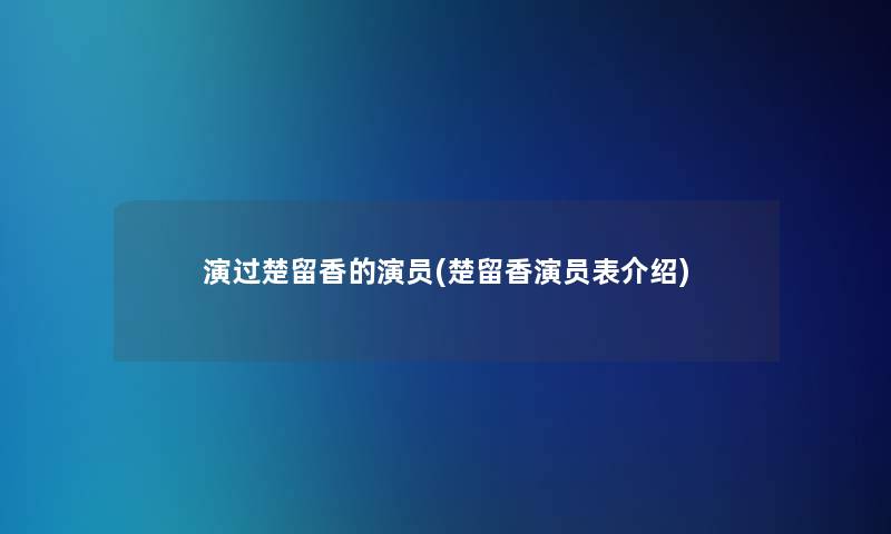 演过楚留香的演员(楚留香演员表介绍) 演过楚留香的演员(楚留香演员表介绍)