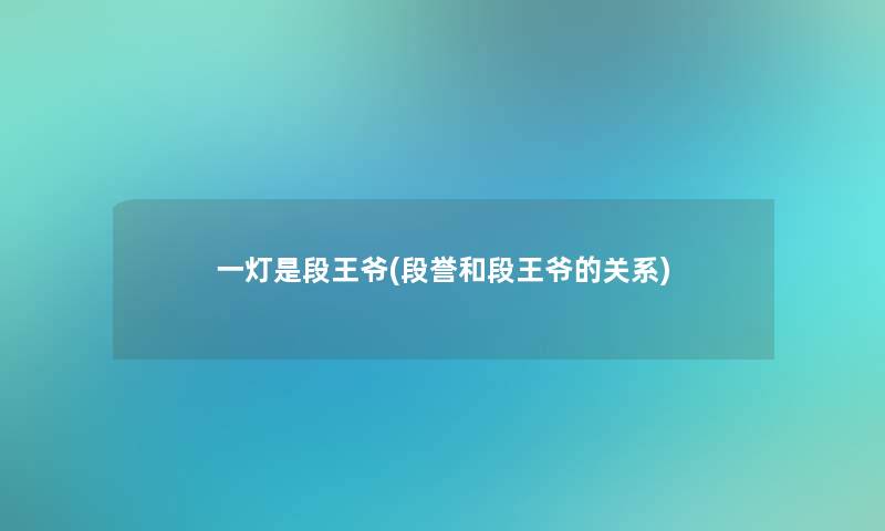 一灯是段王爷(段誉和段王爷的关系) 一灯是段王爷(段誉和段王爷的关系)