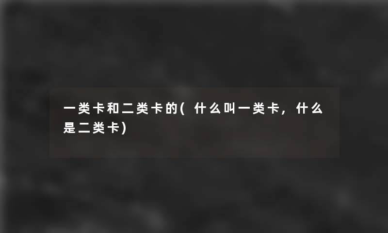 一类卡和二类卡的(什么叫一类卡,什么是二类卡) 一类卡和二类卡的(什么叫一类卡,什么是二类卡)