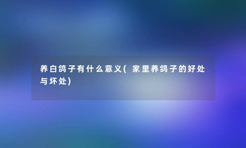 养白鸽子有什么意义(家里养鸽子的好处与坏处) 养白鸽子有什么意义(家里养鸽子的好处与坏处)
