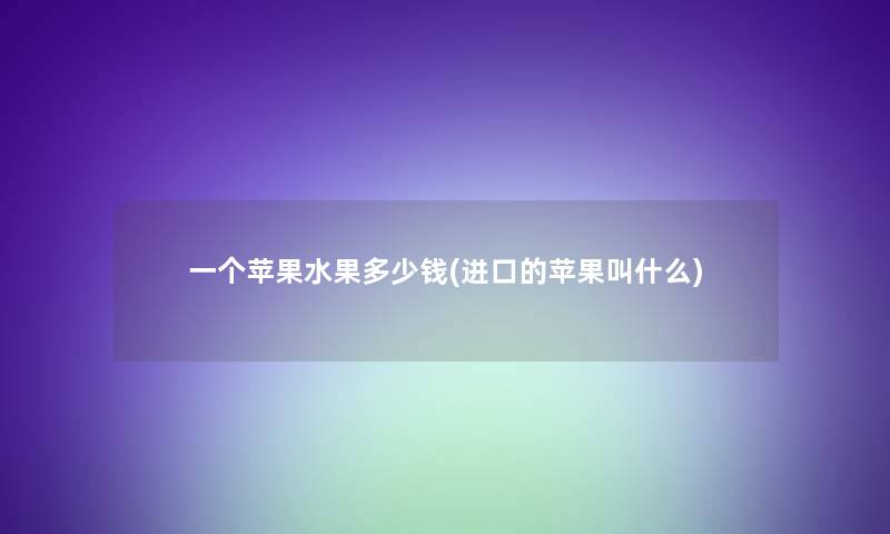一个苹果水果多少钱(进口的苹果叫什么) 一个苹果水果多少钱(进口的苹果叫什么)