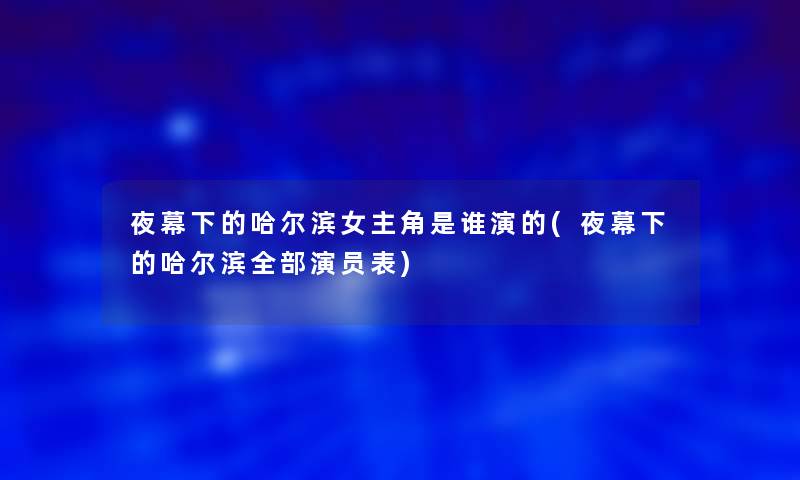 夜幕下的哈尔滨女主角是谁演的(夜幕下的哈尔滨整理的演员表) 夜幕下的哈尔滨女主角是谁演的(夜幕下的哈尔滨整理的演员表)