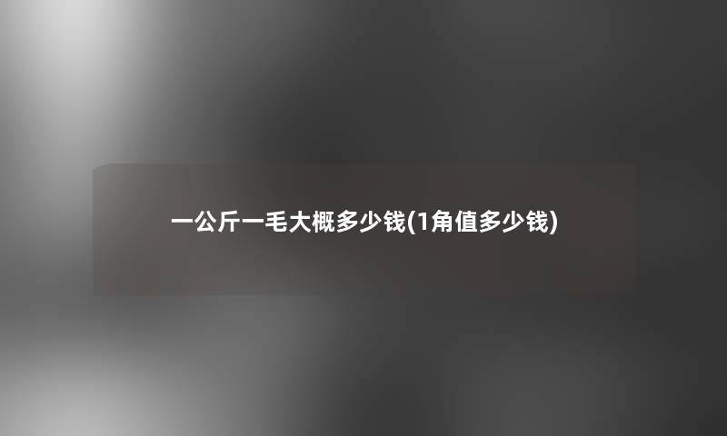 一公斤一毛大概多少钱(1角值多少钱) 一公斤一毛大概多少钱(1角值多少钱)
