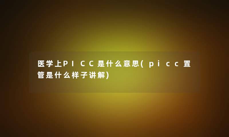 医学上PICC是什么意思(picc置管是什么样子讲解) 医学上PICC是什么意思(picc置管是什么样子讲解)