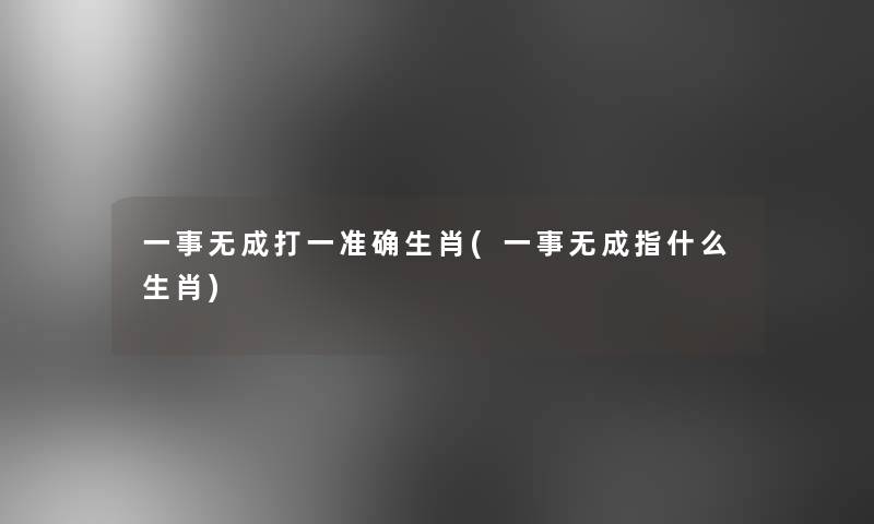 一事无成打一准确生肖(一事无成指什么生肖) 一事无成打一准确生肖(一事无成指什么生肖)