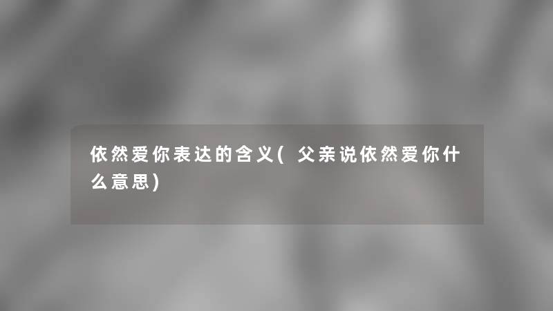 依然爱你表达的含义(父亲说依然爱你什么意思) 依然爱你表达的含义(父亲说依然爱你什么意思)
