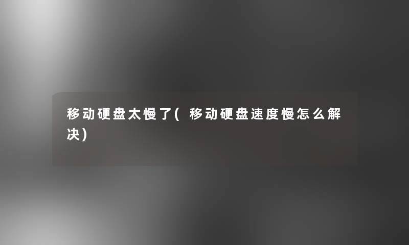 移动硬盘太慢了(移动硬盘速度慢怎么解决) 移动硬盘太慢了(移动硬盘速度慢怎么解决)