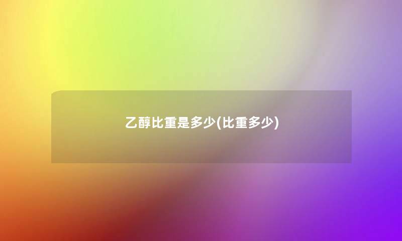 乙醇比重是多少(比重多少) 乙醇比重是多少(比重多少)