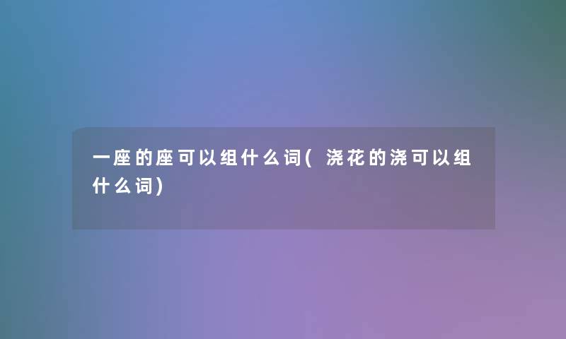 一座的座可以组什么词(浇花的浇可以组什么词) 一座的座可以组什么词(浇花的浇可以组什么词)