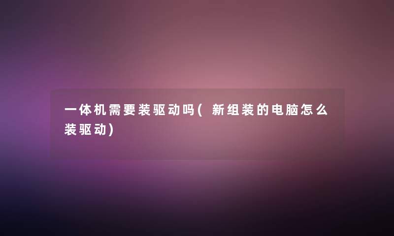 一体机需要装驱动吗(新组装的电脑怎么装驱动) 一体机需要装驱动吗(新组装的电脑怎么装驱动)