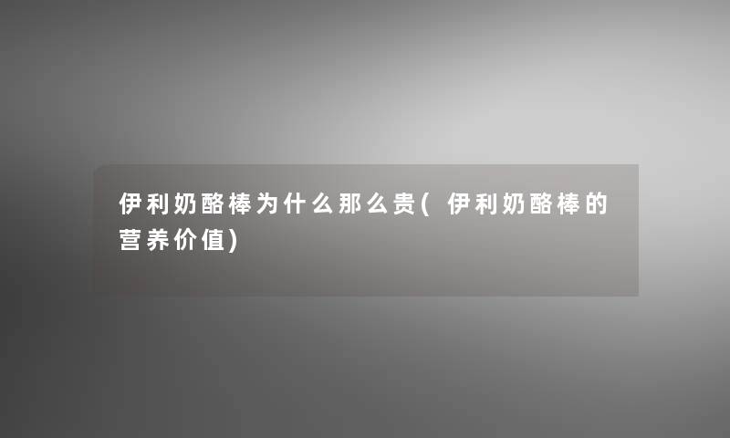 伊利奶酪棒为什么贵(伊利奶酪棒的营养价值) 伊利奶酪棒为什么贵(伊利奶酪棒的营养价值)