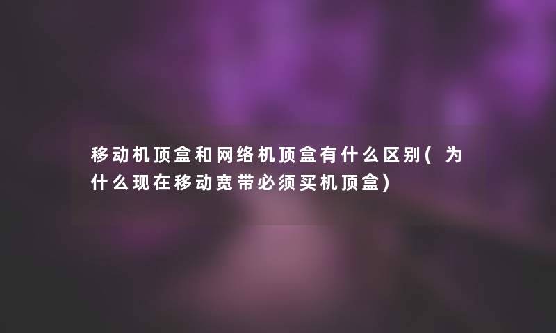 移动机顶盒和网络机顶盒有什么区别(为什么移动宽带必须买机顶盒) 移动机顶盒和网络机顶盒有什么区别(为什么移动宽带必须买机顶盒)