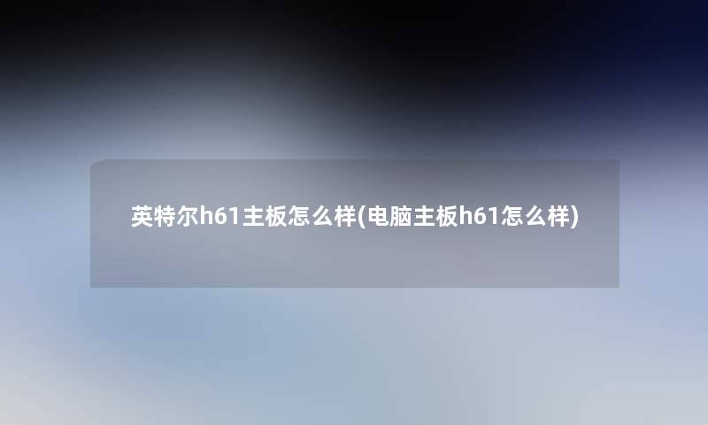 英特尔h61主板怎么样(电脑主板h61怎么样) 英特尔h61主板怎么样(电脑主板h61怎么样)