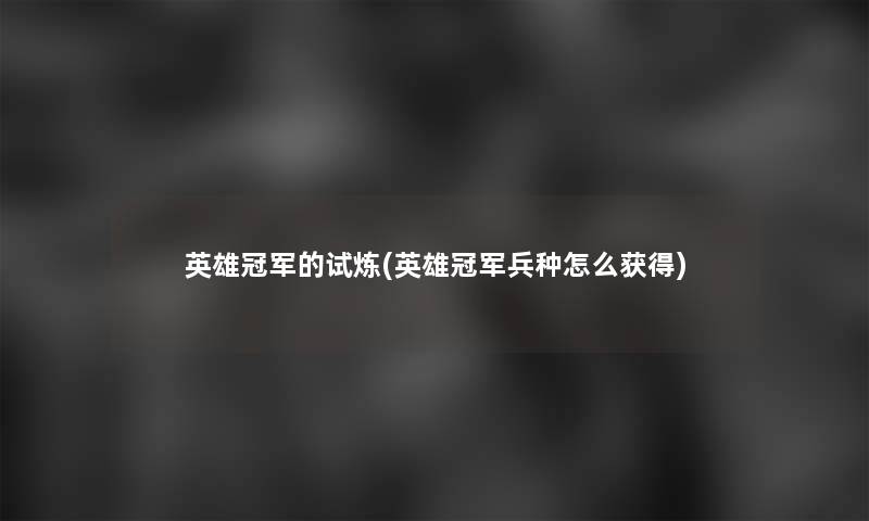 英雄冠军的试炼(英雄冠军兵种怎么获得) 英雄冠军的试炼(英雄冠军兵种怎么获得)