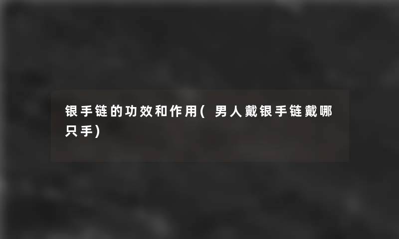 银手链的功效和作用(男人戴银手链戴哪只手) 银手链的功效和作用(男人戴银手链戴哪只手)