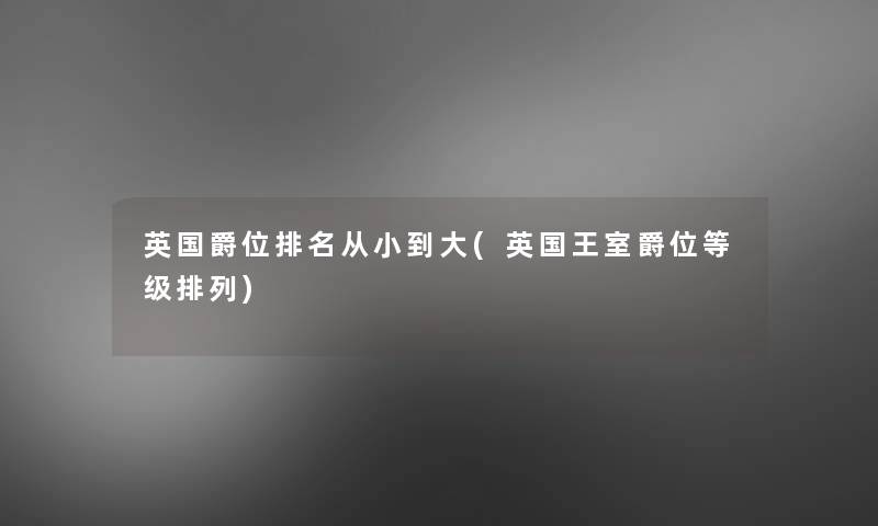 英国爵位推荐从小到大(英国王室爵位等级排列) 英国爵位推荐从小到大(英国王室爵位等级排列)