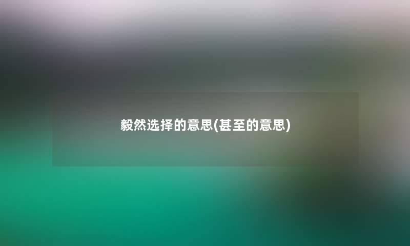 毅然选择的意思(甚至的意思) 毅然选择的意思(甚至的意思)