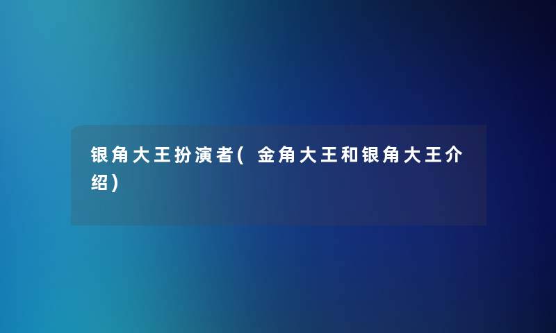 银角大王扮演者(金角大王和银角大王介绍) 银角大王扮演者(金角大王和银角大王介绍)