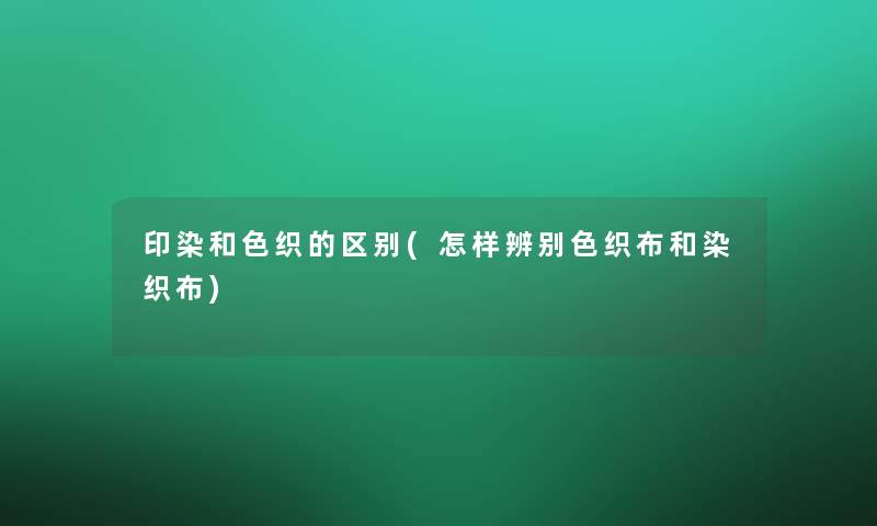 印染和色织的区别(怎样辨别色织布和染织布) 印染和色织的区别(怎样辨别色织布和染织布)