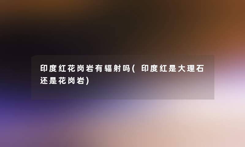 印度红花岗岩有辐射吗(印度红是大理石还是花岗岩) 印度红花岗岩有辐射吗(印度红是大理石还是花岗岩)
