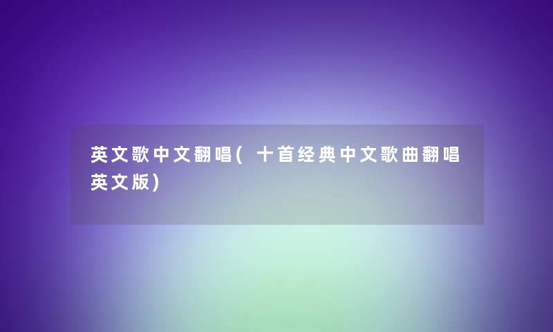 英文歌中文翻唱(十首经典中文歌曲翻唱英文版) 英文歌中文翻唱(十首经典中文歌曲翻唱英文版)