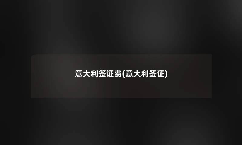 意大利签证费(意大利签证) 意大利签证费(意大利签证)