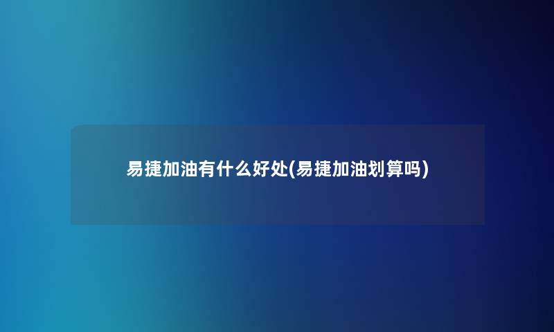 易捷加油有什么好处(易捷加油划算吗) 易捷加油有什么好处(易捷加油划算吗)