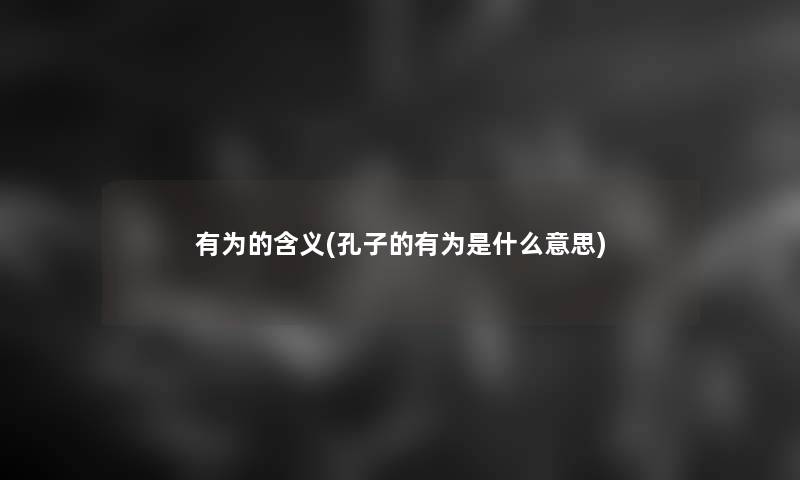 有为的含义(孔子的有为是什么意思) 有为的含义(孔子的有为是什么意思)