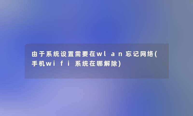 由于系统设置需要在wlan忘记网络(手机wifi系统在哪解除) 由于系统设置需要在wlan忘记网络(手机wifi系统在哪解除)